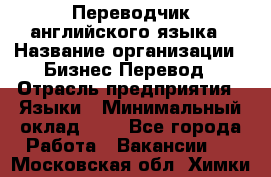 Переводчик английского языка › Название организации ­ Бизнес-Перевод › Отрасль предприятия ­ Языки › Минимальный оклад ­ 1 - Все города Работа » Вакансии   . Московская обл.,Химки г.